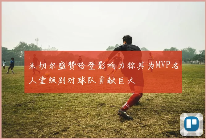 米切尔盛赞哈登影响力称其为MVP名人堂级别对球队贡献巨大