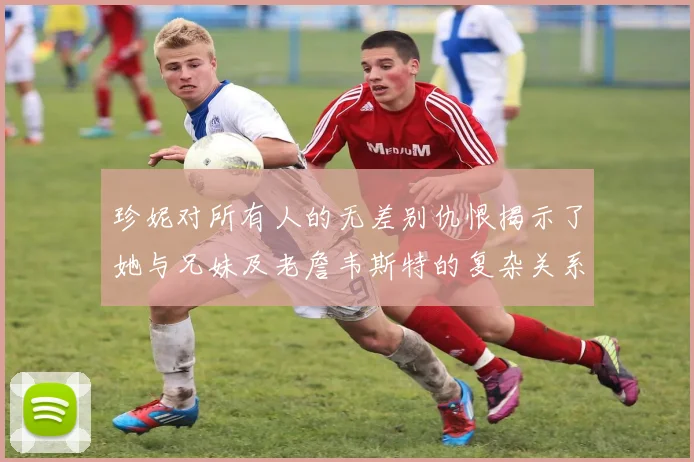 珍妮对所有人的无差别仇恨揭示了她与兄妹及老詹韦斯特的复杂关系