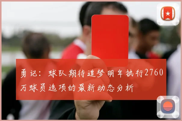 勇记：球队期待追梦明年执行2760万球员选项的最新动态分析