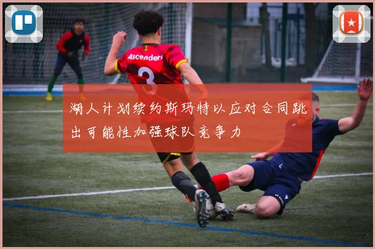 湖人计划续约斯玛特以应对合同跳出可能性加强球队竞争力