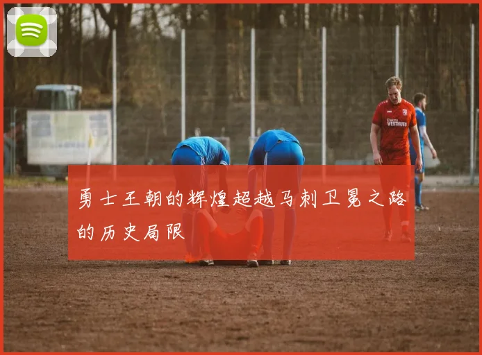 勇士王朝的辉煌超越马刺卫冕之路的历史局限