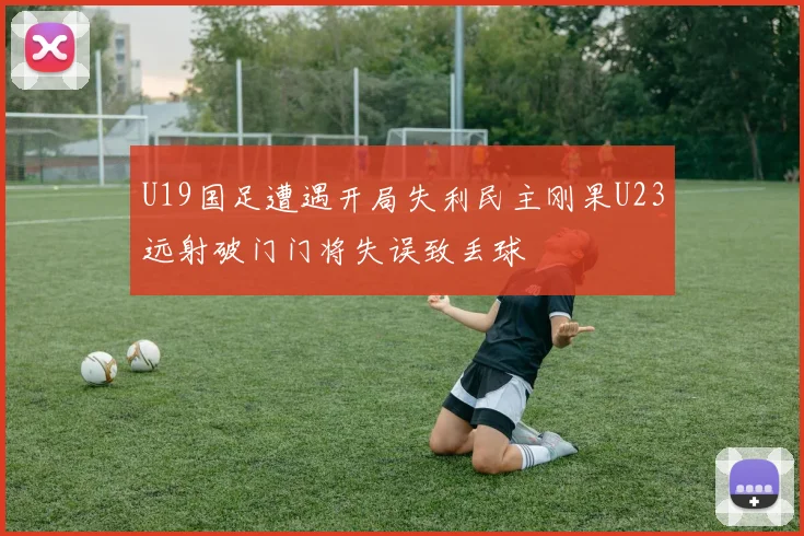 U19国足遭遇开局失利民主刚果U23远射破门门将失误致丢球