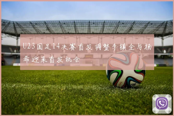 U23国足14决赛首发调整李镇全与杨希迎来首发机会