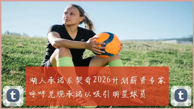 湖人承诺东契奇2026计划薪资专家呼吁兑现承诺以吸引明星球员