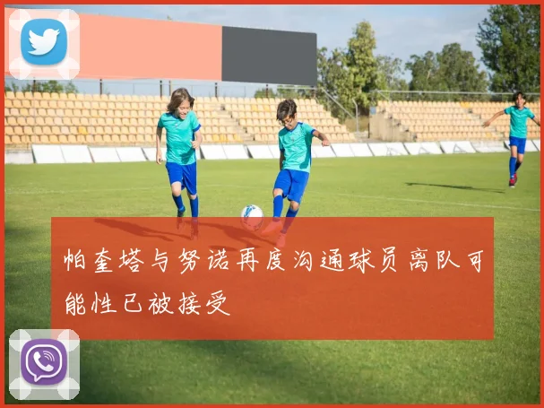 帕奎塔与努诺再度沟通球员离队可能性已被接受