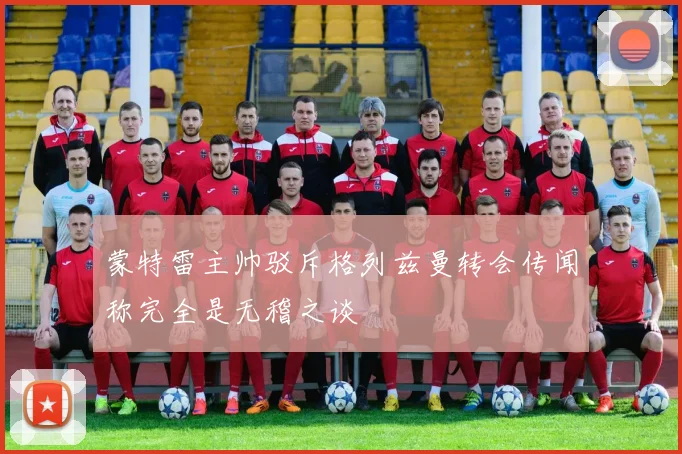 蒙特雷主帅驳斥格列兹曼转会传闻称完全是无稽之谈