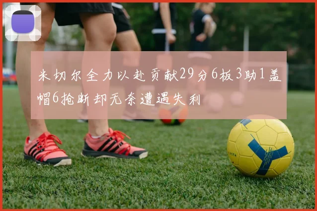 米切尔全力以赴贡献29分6板3助1盖帽6抢断却无奈遭遇失利