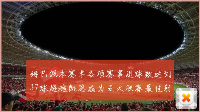 姆巴佩本赛季各项赛事进球数达到37球超越凯恩成为五大联赛最佳射手