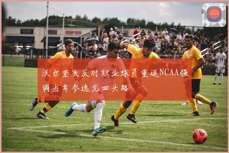 沃尔坚决反对职业球员重返NCAA强调当年参选无回头路