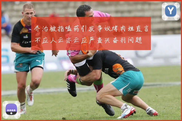 乔治被指嗑药引发争议烤肉姐直言不应人云亦云应严查兴奋剂问题