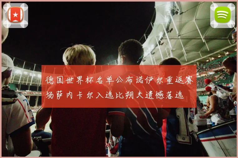 德国世界杯名单公布诺伊尔重返赛场萨内卡尔入选比朔夫遗憾落选