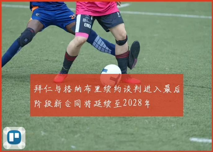 拜仁与格纳布里续约谈判进入最后阶段新合同将延续至2028年