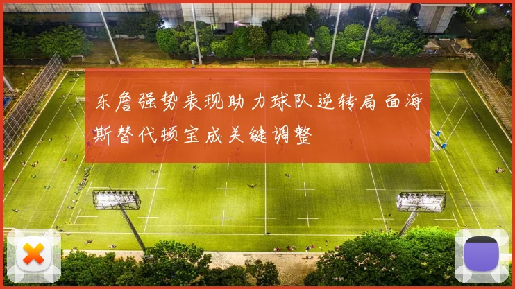 东詹强势表现助力球队逆转局面海斯替代顿宝成关键调整