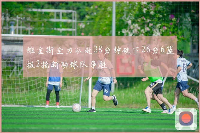 维金斯全力以赴38分钟砍下26分6篮板2抢断助球队争胜
