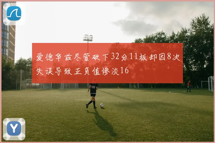爱德华兹尽管砍下32分11板却因8次失误导致正负值惨淡16