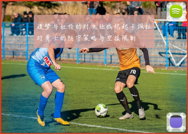 追梦与杜伦的对决让我忆起卡佩拉对勇士的防守策略与空接限制