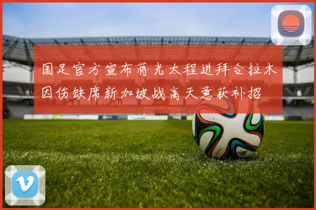 国足官方宣布蒋光太程进拜合拉木因伤缺席新加坡战高天意获补招