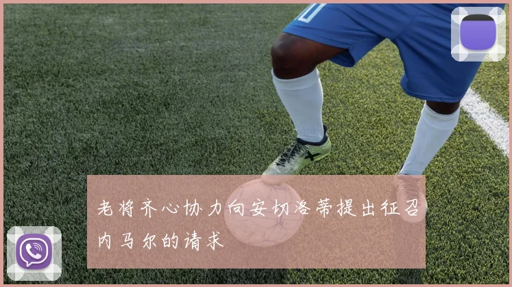 老将齐心协力向安切洛蒂提出征召内马尔的请求
