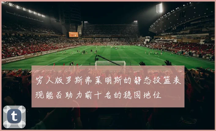 穷人版罗斯弗莱明斯的静态投篮表现能否助力前十名的稳固地位
